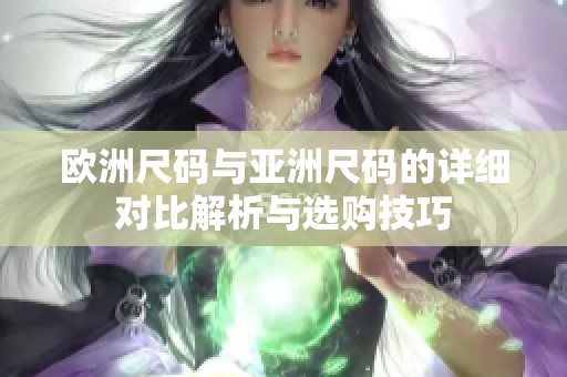 欧洲尺码与亚洲尺码的详细对比解析与选购技巧