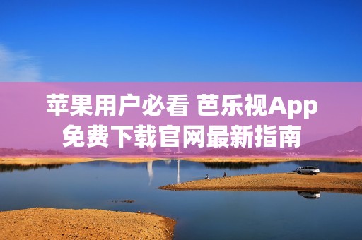 苹果用户必看 芭乐视App免费下载官网最新指南