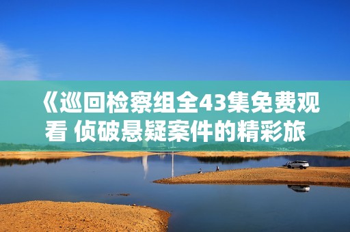 《巡回检察组全43集免费观看 侦破悬疑案件的精彩旅程》