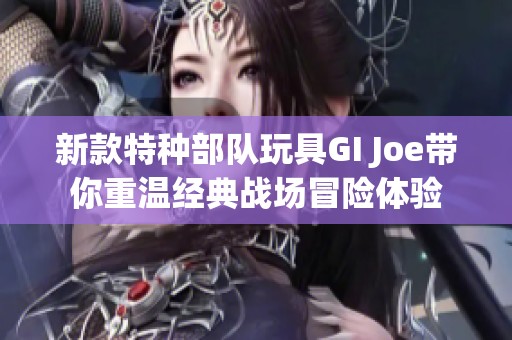 新款特种部队玩具GI Joe带你重温经典战场冒险体验