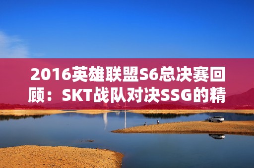 2016英雄联盟S6总决赛回顾：SKT战队对决SSG的精彩之战