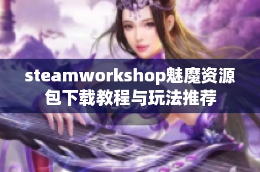 steamworkshop魅魔资源包下载教程与玩法推荐