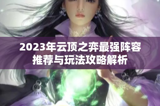 2023年云顶之弈最强阵容推荐与玩法攻略解析