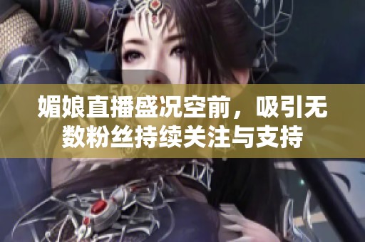 媚娘直播盛况空前，吸引无数粉丝持续关注与支持