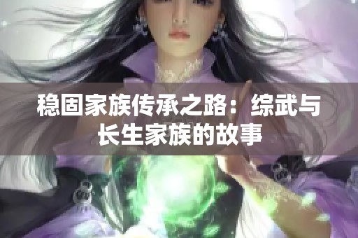 稳固家族传承之路：综武与长生家族的故事