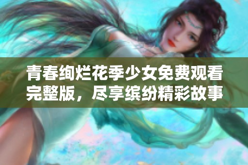 青春绚烂花季少女免费观看完整版，尽享缤纷精彩故事