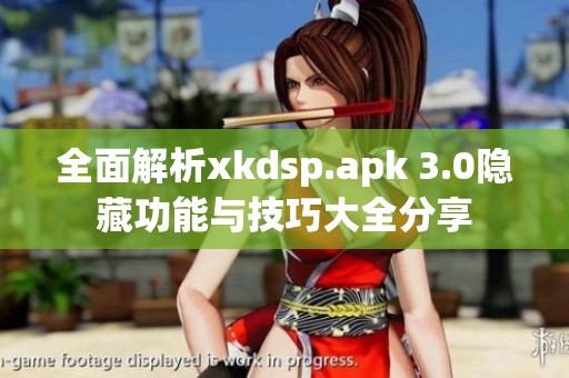 全面解析xkdsp.apk 3.0隐藏功能与技巧大全分享