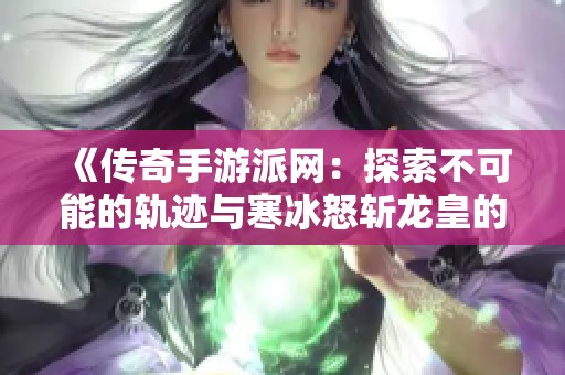 《传奇手游派网：探索不可能的轨迹与寒冰怒斩龙皇的精彩对决》