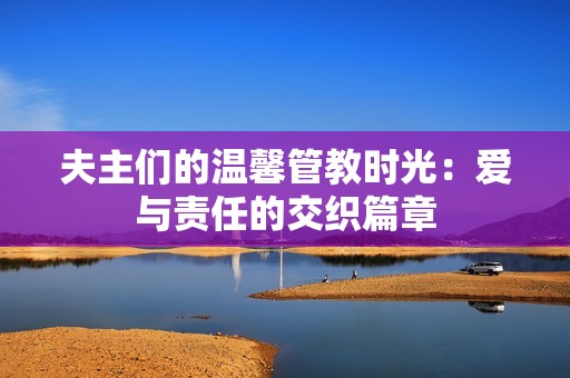 夫主们的温馨管教时光：爱与责任的交织篇章