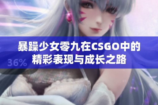 暴躁少女零九在CSGO中的精彩表现与成长之路