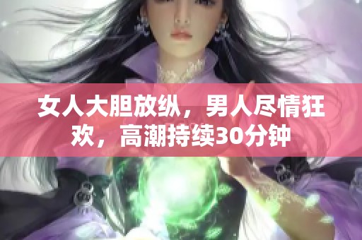 女人大胆放纵，男人尽情狂欢，高潮持续30分钟