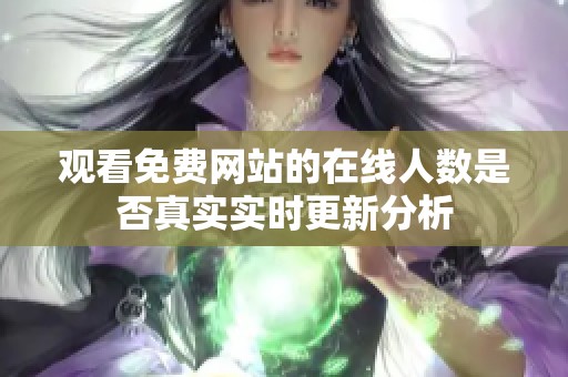 观看免费网站的在线人数是否真实实时更新分析