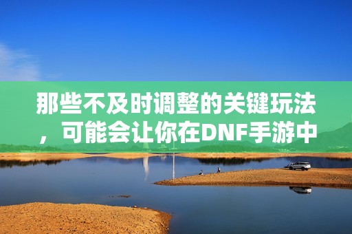 那些不及时调整的关键玩法，可能会让你在DNF手游中大失所望