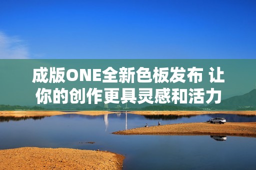 成版ONE全新色板发布 让你的创作更具灵感和活力