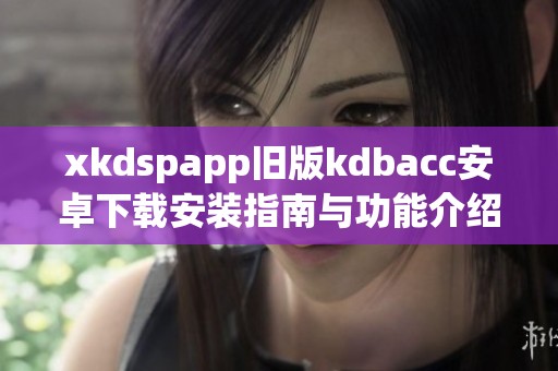 xkdspapp旧版kdbacc安卓下载安装指南与功能介绍