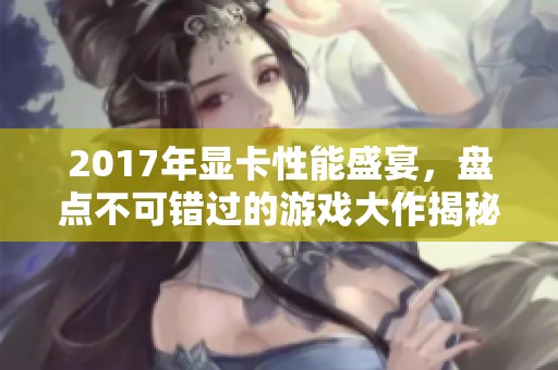 2017年显卡性能盛宴，盘点不可错过的游戏大作揭秘