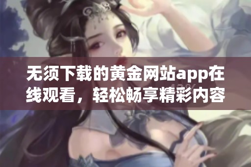 无须下载的黄金网站app在线观看，轻松畅享精彩内容