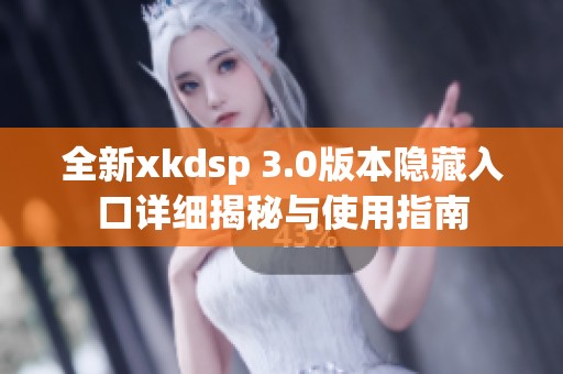 全新xkdsp 3.0版本隐藏入口详细揭秘与使用指南