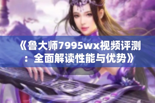 《鲁大师7995wx视频评测：全面解读性能与优势》