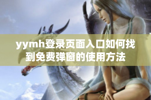 yymh登录页面入口如何找到免费弹窗的使用方法