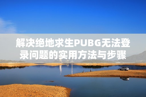 解决绝地求生PUBG无法登录问题的实用方法与步骤