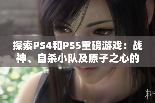 探索PS4和PS5重磅游戏：战神、自杀小队及原子之心的魅力与挑战