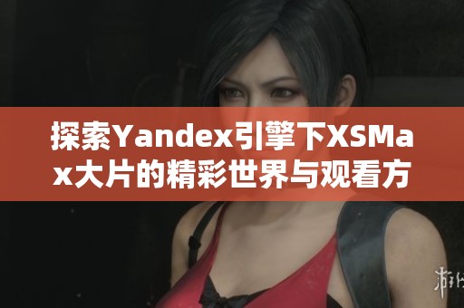 探索Yandex引擎下XSMax大片的精彩世界与观看方式