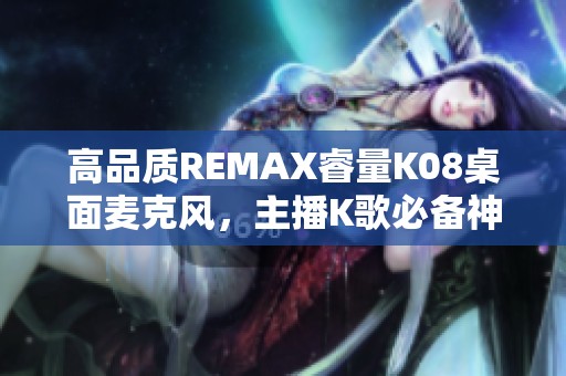 高品质REMAX睿量K08桌面麦克风，主播K歌必备神器选择