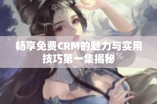 畅享免费CRM的魅力与实用技巧第一集揭秘