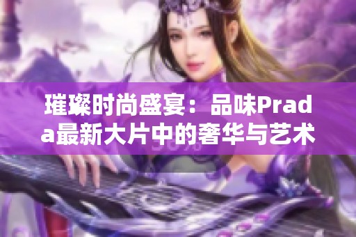 璀璨时尚盛宴：品味Prada最新大片中的奢华与艺术