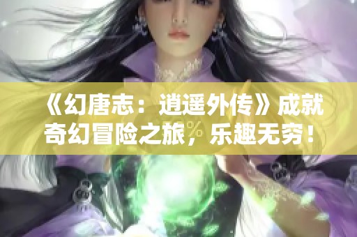 《幻唐志：逍遥外传》成就奇幻冒险之旅，乐趣无穷！