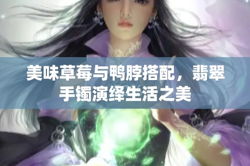 美味草莓与鸭脖搭配，翡翠手镯演绎生活之美