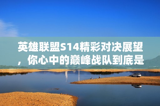 英雄联盟S14精彩对决展望，你心中的巅峰战队到底是谁