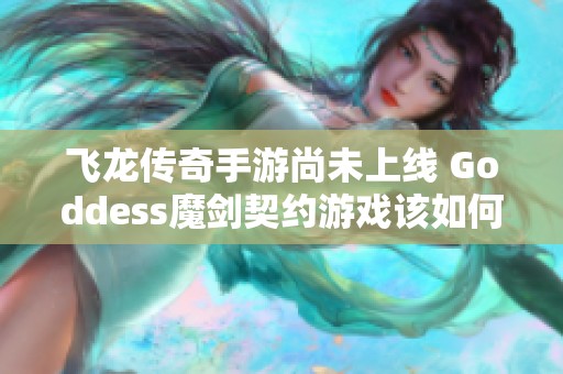 飞龙传奇手游尚未上线 Goddess魔剑契约游戏该如何选择你的冒险之旅