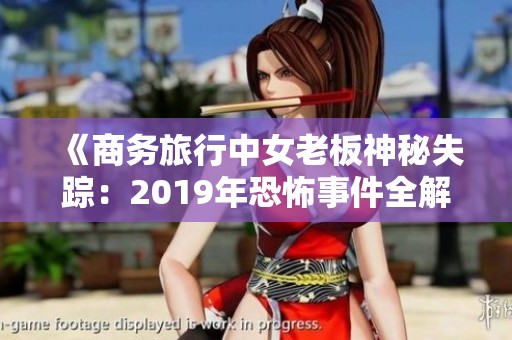 《商务旅行中女老板神秘失踪：2019年恐怖事件全解析》