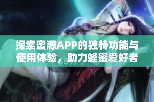 探索蜜源APP的独特功能与使用体验，助力蜂蜜爱好者