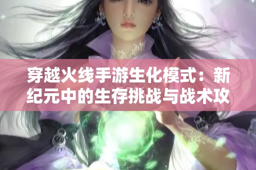 穿越火线手游生化模式：新纪元中的生存挑战与战术攻略