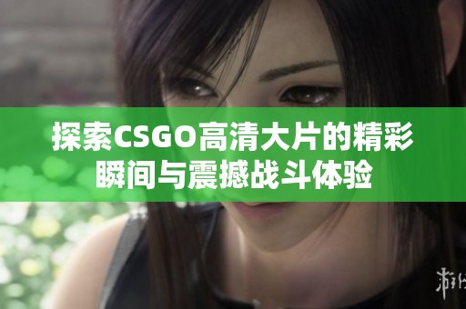 探索CSGO高清大片的精彩瞬间与震撼战斗体验