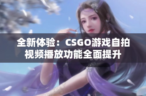 全新体验：CSGO游戏自拍视频播放功能全面提升