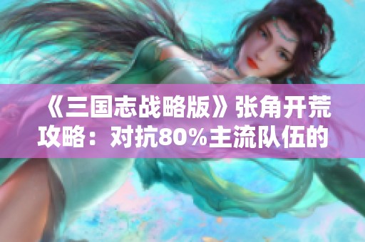 《三国志战略版》张角开荒攻略：对抗80%主流队伍的诗诗盾战术分析