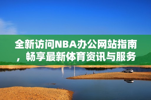 全新访问NBA办公网站指南，畅享最新体育资讯与服务