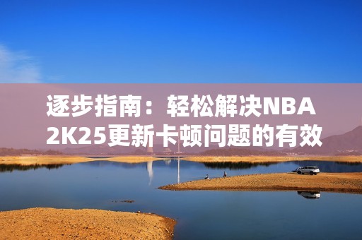 逐步指南：轻松解决NBA 2K25更新卡顿问题的有效方法