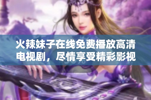 火辣妹子在线免费播放高清电视剧，尽情享受精彩影视盛宴