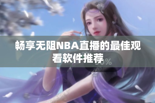 畅享无阻NBA直播的最佳观看软件推荐