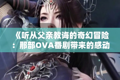 《听从父亲教诲的奇幻冒险：那部OVA番剧带来的感动与启示》