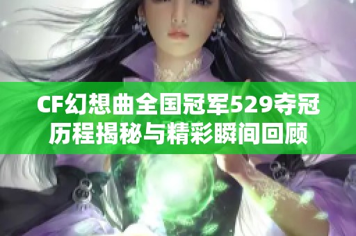 CF幻想曲全国冠军529夺冠历程揭秘与精彩瞬间回顾