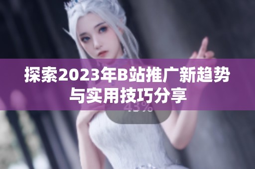 探索2023年B站推广新趋势与实用技巧分享