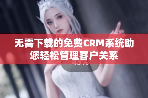 无需下载的免费CRM系统助您轻松管理客户关系