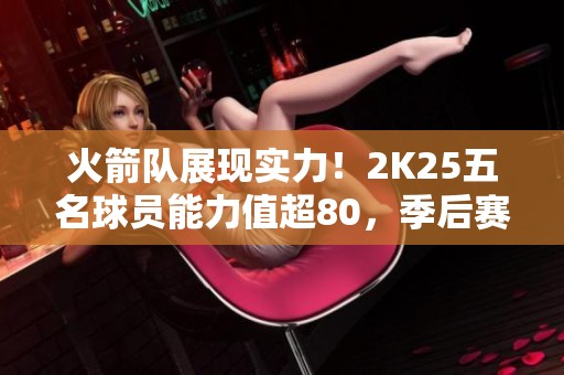 火箭队展现实力！2K25五名球员能力值超80，季后赛目标逼近