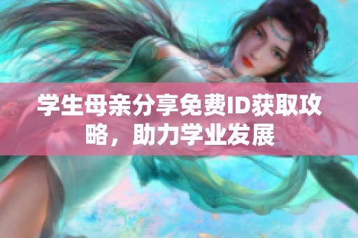 学生母亲分享免费ID获取攻略，助力学业发展